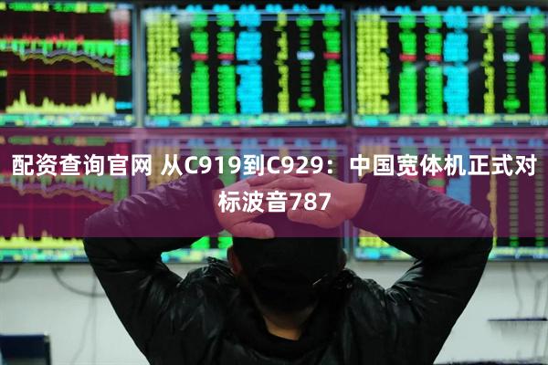 配资查询官网 从C919到C929：中国宽体机正式对标波音787