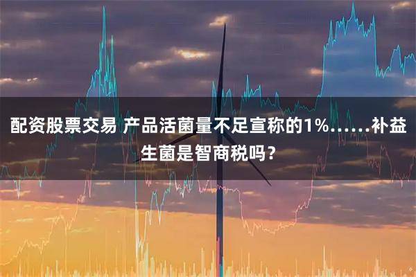 配资股票交易 产品活菌量不足宣称的1%……补益生菌是智商税吗？