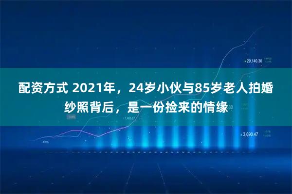配资方式 2021年，24岁小伙与85岁老人拍婚纱照背后，是一份捡来的情缘