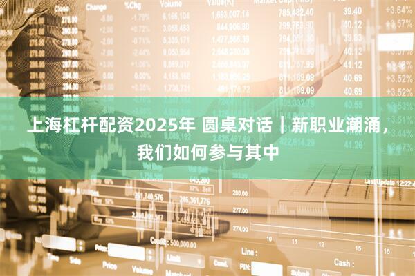 上海杠杆配资2025年 圆桌对话｜新职业潮涌，我们如何参与其中
