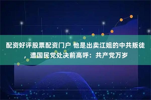 配资好评股票配资门户 他是出卖江姐的中共叛徒,遭国民党处决前高呼:共产党万岁