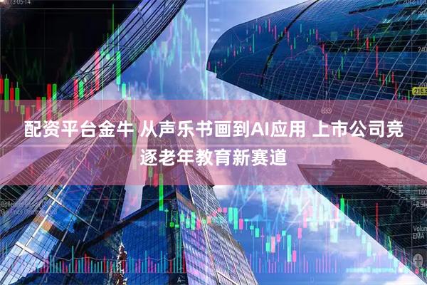 配资平台金牛 从声乐书画到AI应用 上市公司竞逐老年教育新赛道