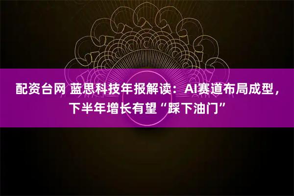 配资台网 蓝思科技年报解读：AI赛道布局成型，下半年增长有望“踩下油门”