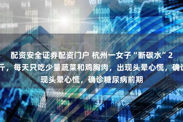 配资安全证券配资门户 杭州一女子“断碳水”2个月暴瘦30斤，每天只吃少量蔬菜和鸡胸肉，出现头晕心慌，确诊糖尿病前期