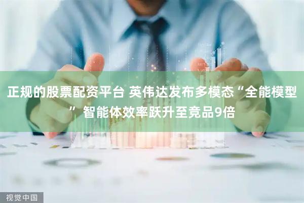 正规的股票配资平台 英伟达发布多模态“全能模型” 智能体效率跃升至竞品9倍