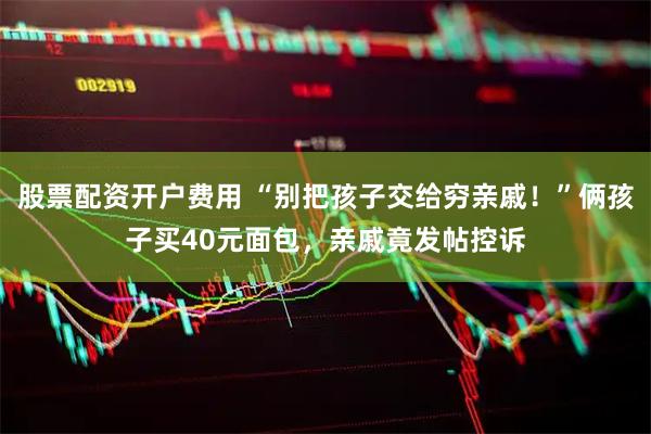 股票配资开户费用 “别把孩子交给穷亲戚！”俩孩子买40元面包，亲戚竟发帖控诉