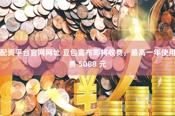 配资平台官网网址 豆包宣布即将收费，最高一年使用费 5088 元