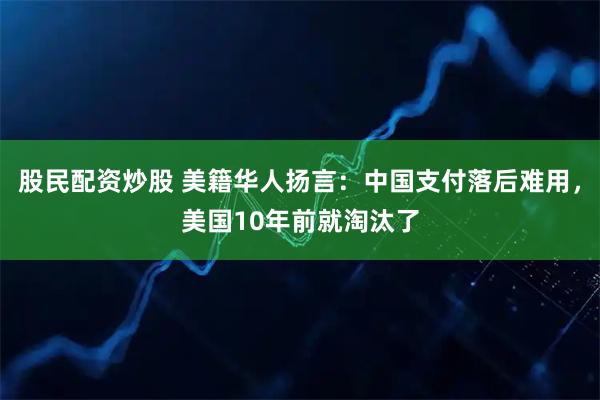 股民配资炒股 美籍华人扬言：中国支付落后难用，美国10年前就淘汰了