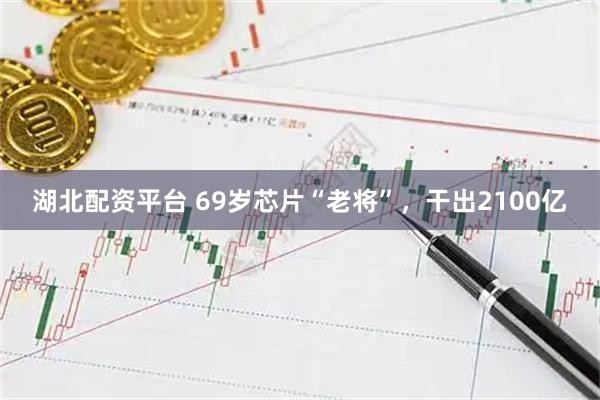 湖北配资平台 69岁芯片“老将”，干出2100亿