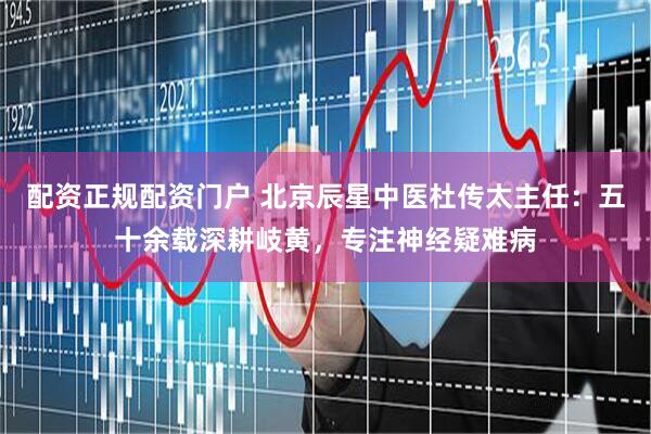 配资正规配资门户 北京辰星中医杜传太主任：五十余载深耕岐黄，专注神经疑难病