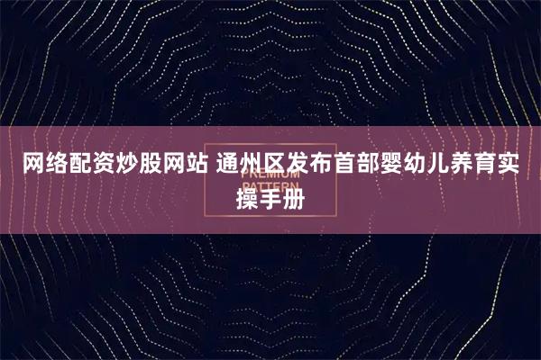 网络配资炒股网站 通州区发布首部婴幼儿养育实操手册