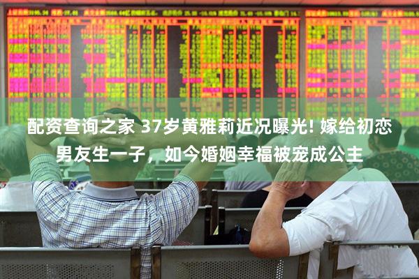 配资查询之家 37岁黄雅莉近况曝光! 嫁给初恋男友生一子，如今婚姻幸福被宠成公主