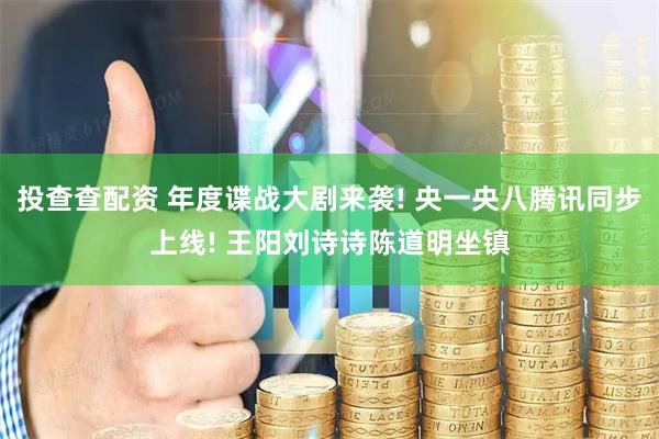 投查查配资 年度谍战大剧来袭! 央一央八腾讯同步上线! 王阳刘诗诗陈道明坐镇